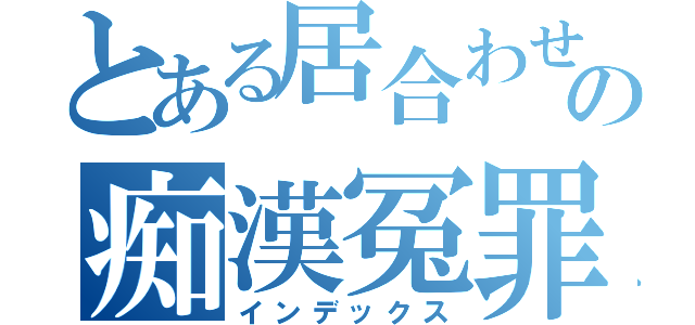 とある居合わせの痴漢冤罪（インデックス）