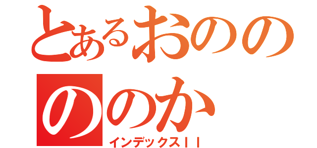 とあるおののののか（インデックスＩＩ）