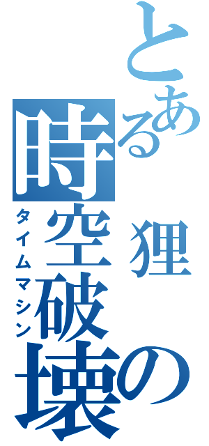 とある 狸 の時空破壊（タイムマシン）