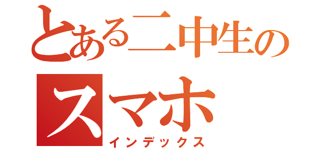 とある二中生のスマホ（インデックス）