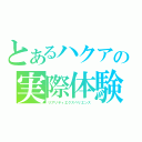 とあるハクアの実際体験談（リアリティエクスペリエンス）