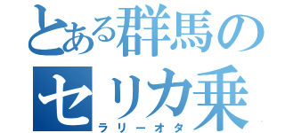 とある群馬のセリカ乗り（ラリーオタ）