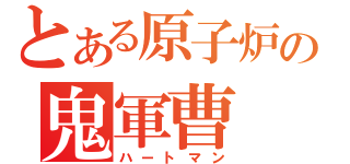 とある原子炉の鬼軍曹（ハートマン）