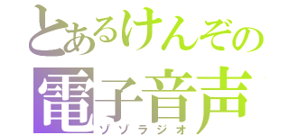 とあるけんぞの電子音声（ゾゾラジオ）