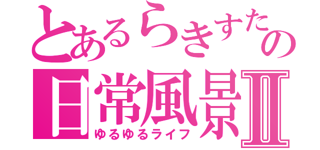 とあるらきすたの日常風景Ⅱ（ゆるゆるライフ）