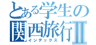 とある学生の関西旅行Ⅱ（インデックス）