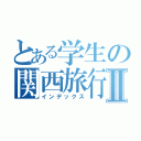 とある学生の関西旅行Ⅱ（インデックス）