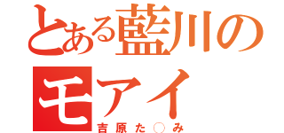 とある藍川のモアイ（吉原た◯み）