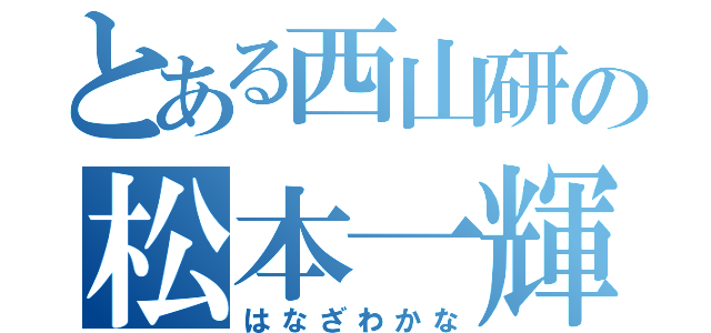 とある西山研の松本一輝（はなざわかな）