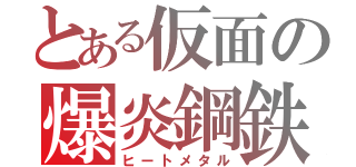 とある仮面の爆炎鋼鉄（ヒートメタル）