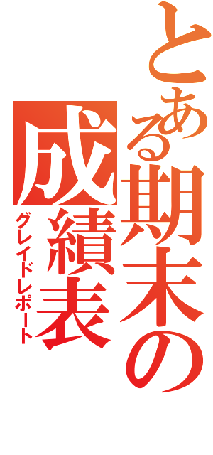 とある期末の成績表（グレイドレポート）