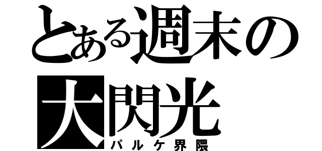 とある週末の大閃光（パルケ界隈）