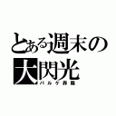 とある週末の大閃光（パルケ界隈）