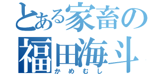 とある家畜の福田海斗（かめむし）