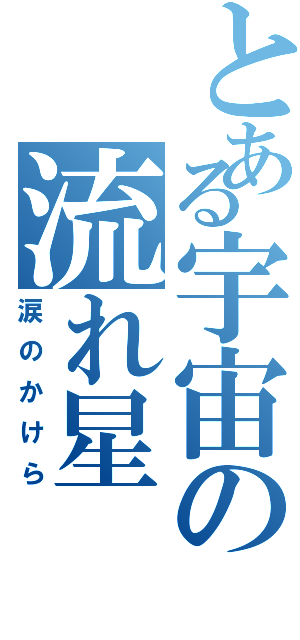 とある宇宙の流れ星（涙のかけら）