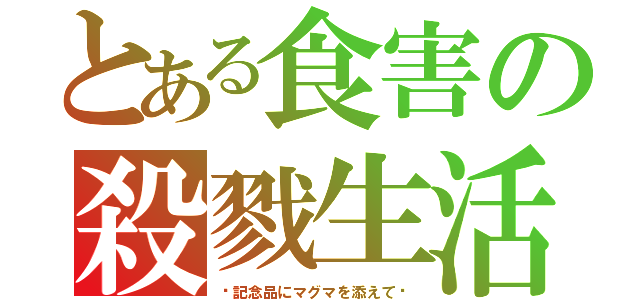 とある食害の殺戮生活（〜記念品にマグマを添えて〜）