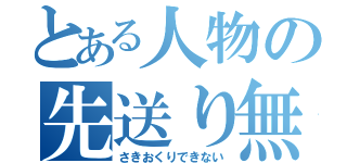 とある人物の先送り無理（さきおくりできない）