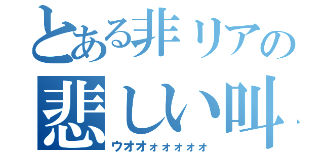 とある非リアの悲しい叫び声（ウオオォォォォォ）