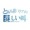 とある非リアの悲しい叫び声（ウオオォォォォォ）