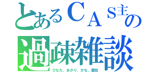 とあるＣＡＳ主の過疎雑談（ひなた、あかり、かな、龍也）