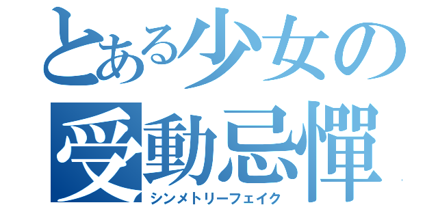 とある少女の受動忌憚（シンメトリーフェイク）