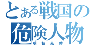 とある戦国の危険人物（明智光秀）