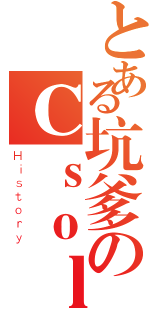 とある坑爹のＣｓｏｌ（Ｈｉｓｔｏｒｙ）