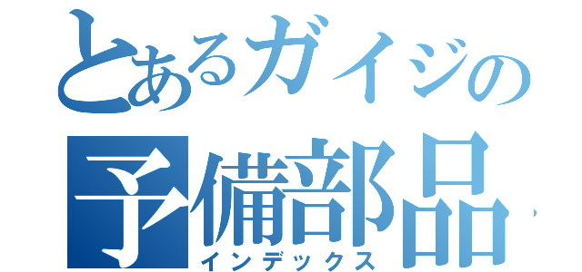 とあるガイジの予備部品（インデックス）