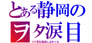 とある静岡のヲタ涙目（リケ恋を放送しなかった）