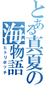 とある真夏の海物語（ヒトリボッチ）