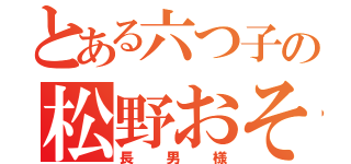 とある六つ子の松野おそ松（長男様）