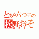 とある六つ子の松野おそ松（長男様）