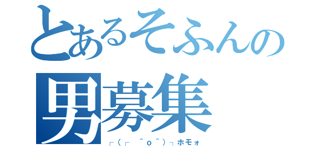 とあるそふんの男募集（┌（┌ ＾ｏ＾）┐ホモォ）