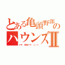 とある亀頭野郎のハウンズ　武ＭｏｂｉｕｓⅡ（アホ 変態クズ ニート）