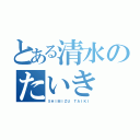 とある清水のたいき（ＳＨＩＭＩＺＵ ＴＡＩＫＩ）