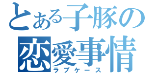 とある子豚の恋愛事情（ラブケース）