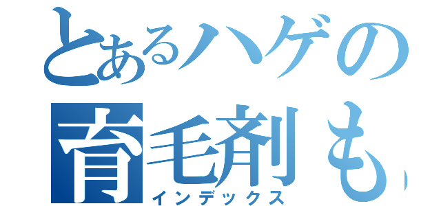 とあるハゲの育毛剤ものがたり（インデックス）