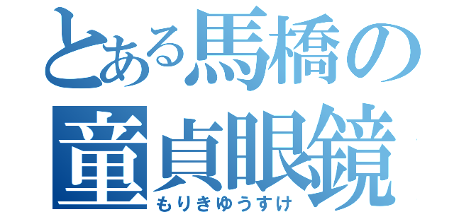 とある馬橋の童貞眼鏡（もりきゆうすけ）