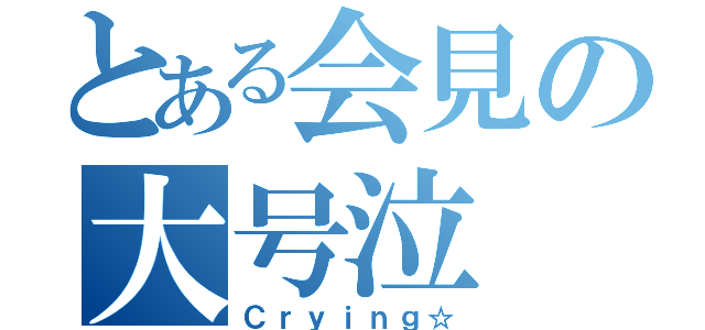 とある会見の大号泣（Ｃｒｙｉｎｇ☆）