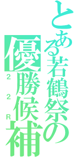 とある若鶴祭の優勝候補（２２Ｒ）