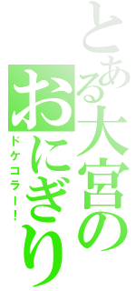 とある大宮のおにぎり頭（ドケコラー！）