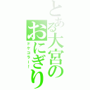 とある大宮のおにぎり頭（ドケコラー！）