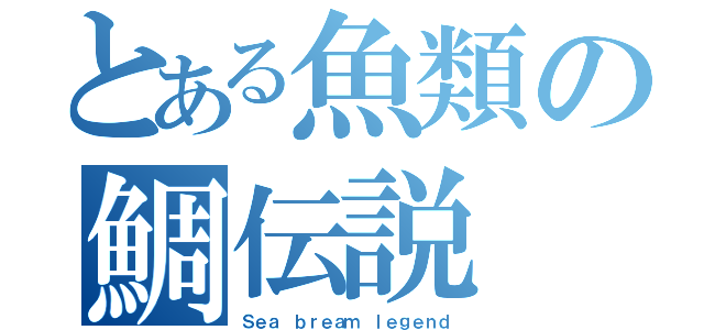 とある魚類の鯛伝説（Ｓｅａ ｂｒｅａｍ ｌｅｇｅｎｄ）