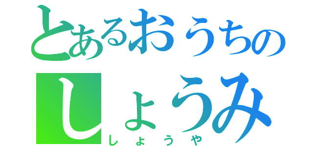 とあるおうちのしょうみｎあつや（しょうや）