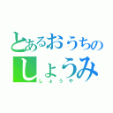 とあるおうちのしょうみｎあつや（しょうや）