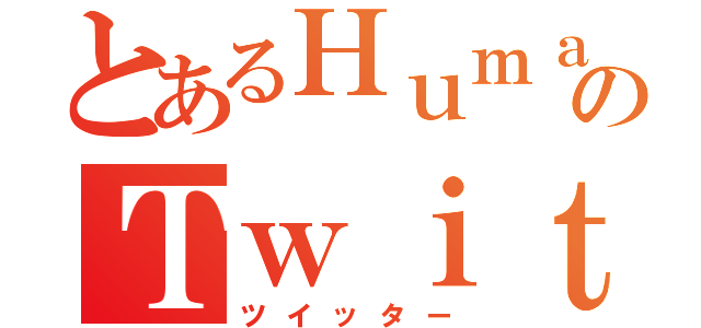 とあるＨｕｍａｎのＴｗｉｔｔｅｒ（ツイッター）