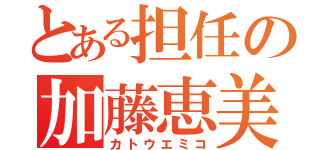 とある担任の加藤恵美子（カトウエミコ）