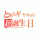 とあるギャルの超誕生日（ウルトラバースデー）