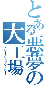 とある悪夢の大工場（ドリームファクトリー）