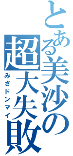 とある美沙の超大失敗（みさドンマイ）